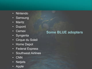 •   Nintendo
•   Samsung
•   Maritz
•   Dupont
•   Cemex                Some BLUE adopters
•   Syngenta
•   Cirque du Soleil
•   Home Depot
•   Federal Express
•   Southwest Airlines
•   CNN
•   Netjets
•   Apple
 