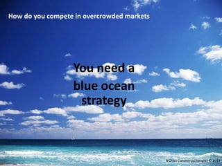 You need a
blue ocean
strategy
A’Ohlin Commercial Insights © 2013
How do you compete in overcrowded markets?
 