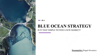 BLUE OCEAN STRATEGY
IS IT THAT SIMPLE TO FIND A NEW MARKET?
Presented by: Pragati Srivastava
 
