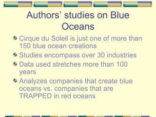 Authors’ studies on Blue Oceans Cirque du Soleil is just one of more than 150 blue ocean creations Studies encompass over 30 industries Data used stretches more than 100 years Analyzes companies that create blue oceans vs. companies that are TRAPPED in red oceans 