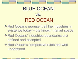 BLUE OCEAN  vs.  RED OCEAN Red Oceans represent all the industries in existence today – the known market space Red Oceans’ industries boundaries are defined and accepted Red Ocean’s competitive rules are well understood 