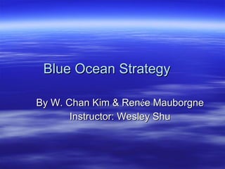 Blue Ocean Strategy By W. Chan Kim & Ren é e Mauborgne Instructor: Wesley Shu 