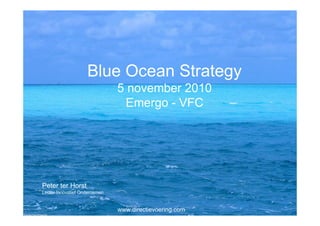 Blue Ocean Strategy
                               5 november 2010
                                Emergo - VFC




Peter ter Horst
Lector Innovatief Ondernemen


                               www.directievoering.com
 