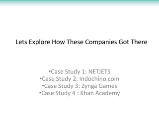 Lets Explore How These Companies Got There

•Case Study 1: NETJETS
•Case Study 2: Indochino.com
•Case Study 3: Zynga Games...