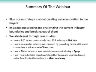 Summary Of The Webinar
• Blue ocean strategy is about creating value innovation to the
buyers
• Its about questioning and ...
