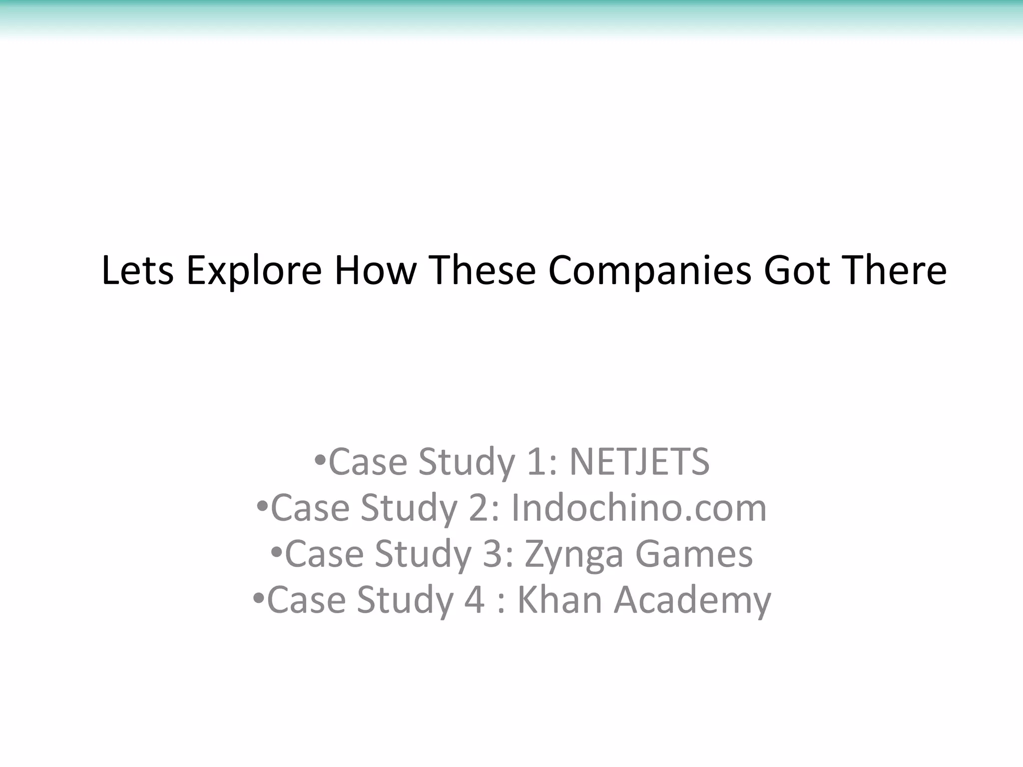 Lets Explore How These Companies Got There



          •Case Study 1: NETJETS
       •Case Study 2: Indochino.com
        •Case Study 3: Zynga Games
       •Case Study 4 : Khan Academy
 