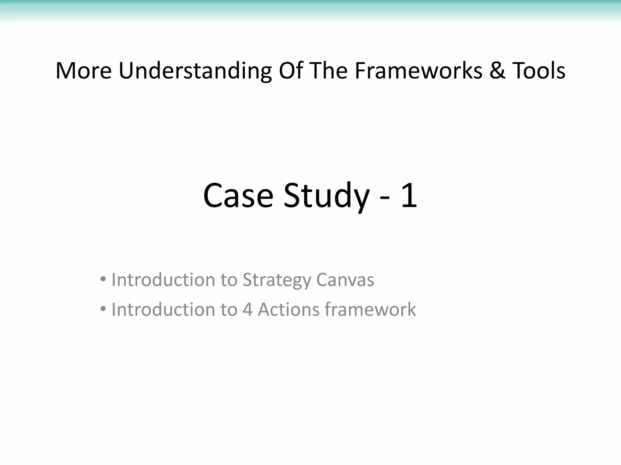 More Understanding Of The Frameworks & Tools



               Case Study - 1

   • Introduction to Strategy Canvas
   • Introduction to 4 Actions framework
 