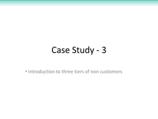 Case Study - 3

• Introduction to three tiers of non customers
 
