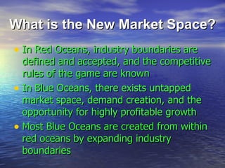 What is the New Market Space? <ul><li>In Red Oceans, industry boundaries are defined and accepted, and the competitive rul...