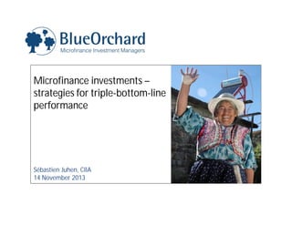 Microfinance investments – 
strategies for triple-bottom-line 
performance 
Sébastien Juhen, CIIA 
14 November 2013 
 