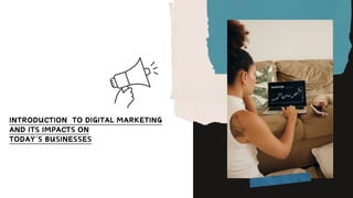 INTRODUCTION TO DIGITAL MARKETING
AND ITS IMPACTS ON
TODAY’S BUSINESSES
 
