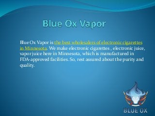 Blue Ox Vapor is the best wholesalers of electronic cigarettes
in Minnesota. We make electronic cigarettes , electronic juice,
vapor juice here in Minnesota, which is manufactured in
FDA-approved facilities. So, rest assured about the purity and
quality.
 