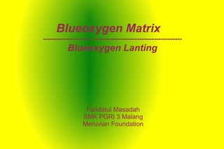 Blueoxygen Matrix ----------------------------------------------------------- Blueoxygen Lanting Faridatul Masadah SMK PGRI 3 Malang Meruvian Foundation 