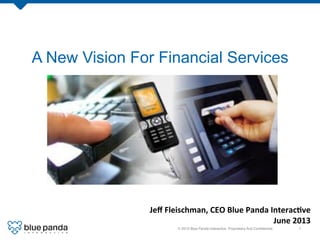 © 2013 Blue Panda Interactive. Proprietary And Conﬁdential.! 1!
A New Vision For Financial Services
Jeﬀ	
  Fleischman,	
  CEO	
  Blue	
  Panda	
  Interac9ve	
  	
  
June	
  2013	
  
 