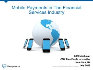 Mobile Payments in The Financial
        Services Industry




                                                      Jeﬀ	
  Fleischman	
  
                                    CEO,	
  Blue	
  Panda	
  Interac9ve	
  
                                                        New	
  York,	
  NY	
  
                                                               July	
  2012	
  
                  © 2011 Blue Panda Interactive. Proprietary And Conﬁdential.!   1!
 