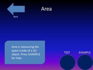 Area
 Back




Area is measuring the
space inside of a 2D
                               TEST   EXAMPLE
object. Press EXAMPLE
for help.
 
