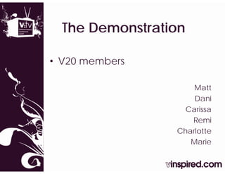 The Demonstration
  Th D      t ti

• V20 members

                     Matt
                     Dani
                   Carissa
                    Remi
                 Charlotte
                 Ch l tt
                    Marie
 