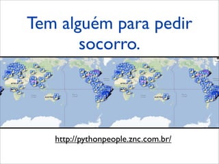 Tem alguém para pedir
       socorro.




   http://pythonpeople.znc.com.br/
 