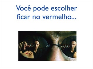 Você pode escolher
ﬁcar no vermelho...
 