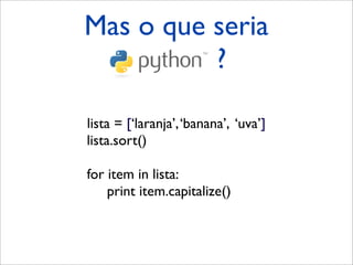 Mas o que seria
   Python ?

lista = [‘laranja’, ‘banana’, ‘uva’]
lista.sort()

for item in lista:
    print item.capitalize()
 