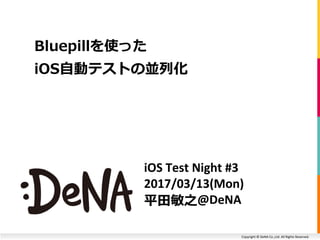 Copyright © DeNA Co.,Ltd. All Rights Reserved.
iOS Test Night #3
2017/03/13(Mon)
平田敏之@DeNA
Bluepillを使った
iOS自動テストの並列化
 