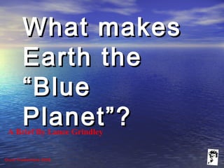 Grunt Productions 2005
What makesWhat makes
Earth theEarth the
“Blue“Blue
Planet”?Planet”?A Brief By Lance Grindley
 