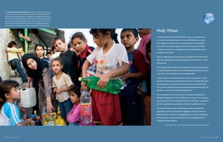   There is less potable water per capita in the Gaza Strip than almost
anywhere else on Earth. Gaza inhabitants must make do with less than 22 gallons
per day, while the average American or Canadian uses almost four times as much.
Palestinian parents send their children to gather bottles of drinking water from the
nearest source: mini-desalination plants, such as this one in Khan Yunis. The small
stations treat Gaza’s groundwater, which has grown increasingly polluted due to
overpumping and contamination by sewage and pesticides.         Alexandra Boulat



                                                                                       Holy Water
                                                                                       In the resource-scarce Middle East, water is a constant source
                                                                                       of economic and political tension. In Israel and Palestinian territories
                                                                                       the struggle over water involves not only economic and distribution
                                                                                       issues but central political, legal and territorial claims as well. Water,
                                                                                       essential to all parties, has emerged as a powerful bargaining chip and
                                                                                       a politicized commodity.

                                                                                       Since the beginning of the Israeli military occupation of the West Bank in
                                                                                       1967, land adjoining the Lower Jordan River has been declared a “closed
                                                                                       military zone.”

                                                                                       Water needs of both Israelis and of Palestinians in the Gaza Strip and the
                                                                                       occupied Palestinian territories of the West Bank and East Jerusalem are
                                                                                       rising, and current extraction levels are unsustainable.

                                                                                       Access to clean and consistent sources of water is imperative to meet
                                                                                       the present needs and future demands of both parties. Palestinians claim
                                                                                       the Israeli policy of restricted water allocation has exacerbated health
                                                                                       and nutrition problems and has adversely affected agricultural output and
                                                                                       domestic, commercial and industrial development.

                                                                                       The continuation of current extraction rates poses hydrological and
                                                                                       ecological challenges for Israel and Palestinian territories. Current water
                                                                                       use in Israel and in Israeli settlements inside the West Bank, coupled with
                                                                                       the increasing Palestinian population, exceeds the replenishment rate.

                                                                                       As a shared resource, water could actually provide the impetus for
                                                                                       cooperation toward renewed peace negotiations. Because Israeli and
                                                                                       Palestinian water needs are so interdependent, joint water management
                                                                                       and cooperation have great potential to serve as a stepping-stone to
                                                                                       bring both societies together.

                                                                                                  — Maher Bitar , The Foundation for Middle East Peace




142  Blue Planet Run                                                                                                                                       Water: The New Oil  143
 