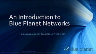 Commercial in Confidence
© 2015 Blue Planet Networks Limited. Unauthorised distribution whether intended or unintended of any or all of this presentation is prohibited without the express consent of the copyright owner
An Introduction to
Blue Planet Networks
BRINGING AGILITY TO INTERNET SERVICES
 