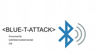 <BLUE-T-ATTACK>
Presented By
SHRITAM KUMAR MUND
CSE
 