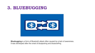 3. BLUEBUGGING
Bluebugging is a form of Bluetooth attack often caused by a lack of awareness.
It was developed after the o...