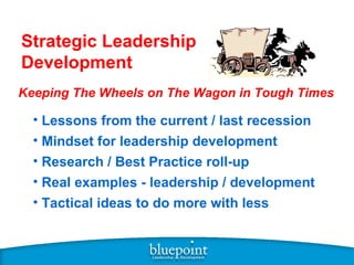 Strategic Leadership
Development
Keeping The Wheels on The Wagon in Tough Times

  • Lessons from the current / last recession
  • Mindset for leadership development
  • Research / Best Practice roll-up
  • Real examples - leadership / development
  • Tactical ideas to do more with less
 