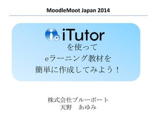 MoodleMoot Japan 2014

を使って
eラーニング教材を
簡単に作成してみよう！

株式会社ブルーポート
天野 あゆみ

 