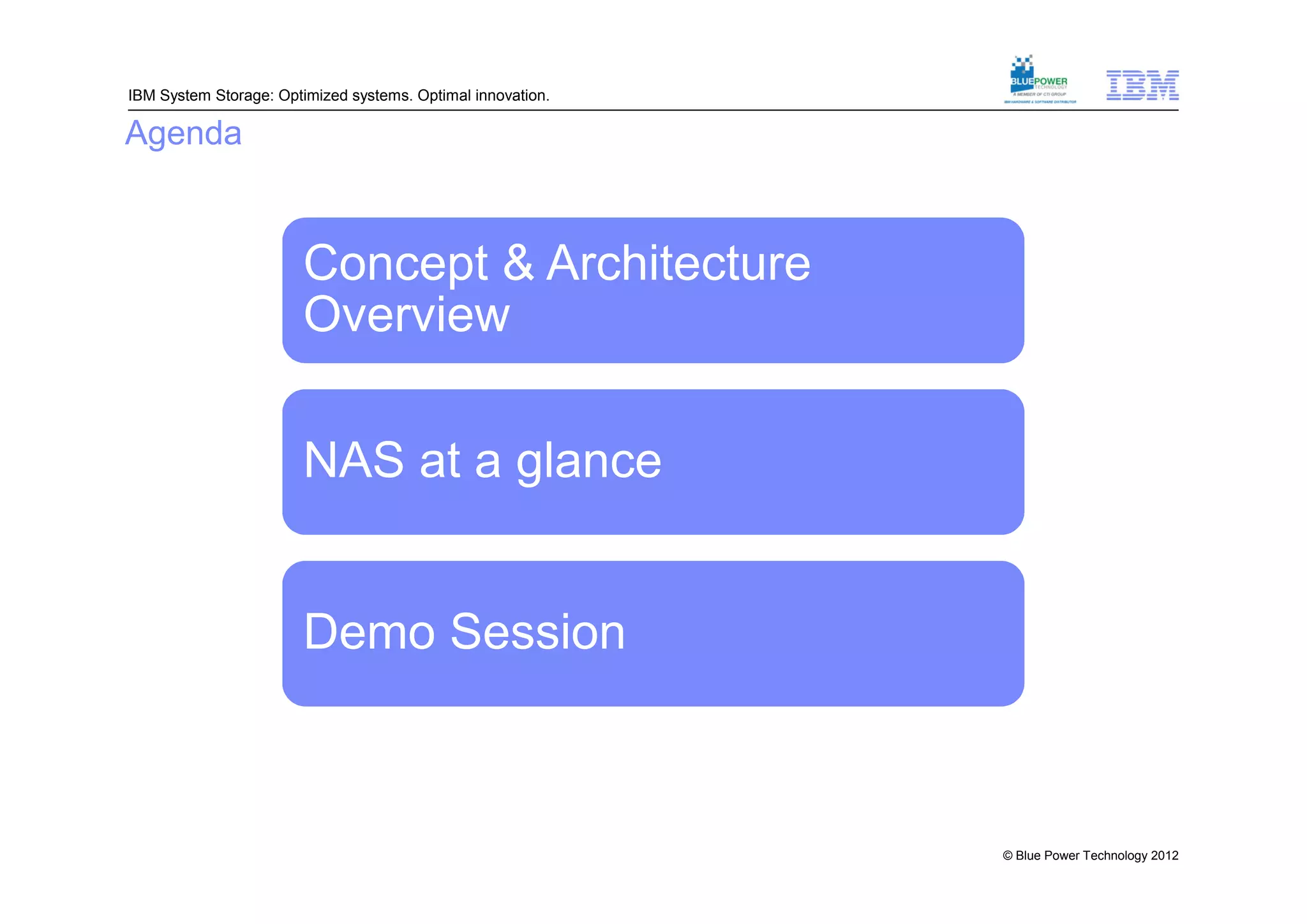 IBM System Storage: Optimized systems. Optimal innovation.

Agenda


                        Concept & Architecture
                        Overview

                        NAS at a glance


                        Demo Session



                                                             © Blue Power Technology 2012
 