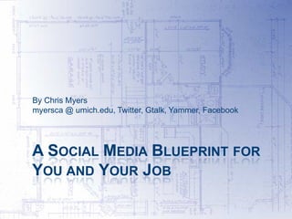 By Chris Myers
myersca @ umich.edu, Twitter, Gtalk, Yammer, Facebook




A SOCIAL MEDIA BLUEPRINT FOR
YOU AND YOUR JOB
 
