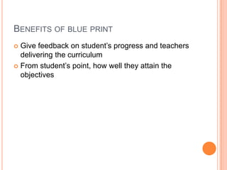 BENEFITS OF BLUE PRINT
 Give feedback on student’s progress and teachers
delivering the curriculum
 From student’s point, how well they attain the
objectives
 