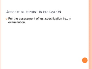 USES OF BLUEPRINT IN EDUCATION
 For the assessment of test specification i.e., in
examination.
 Evaluating time manageme...