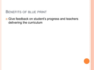BENEFITS OF BLUE PRINT
 Give feedback on student’s progress and teachers
delivering the curriculum
 From student’s point...