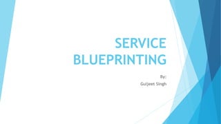SERVICE 
BLUEPRINTING 
By: 
Guljeet Singh 
 