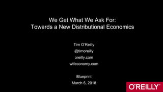We Get What We Ask For:
Towards a New Distributional Economics
Tim O’Reilly
@timoreilly
oreilly.com
wtfeconomy.com
Blueprint
March 6, 2018
 