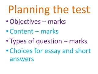 Planning the test
•Objectives – marks
•Content – marks
•Types of question – marks
•Choices for essay and short
answers
 