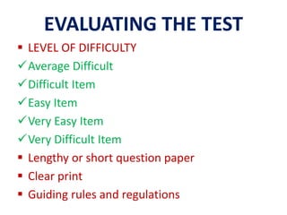 EVALUATING THE TEST
 LEVEL OF DIFFICULTY
Average Difficult
Difficult Item
Easy Item
Very Easy Item
Very Difficult Item
 Lengthy or short question paper
 Clear print
 Guiding rules and regulations
 