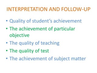 INTERPRETATION AND FOLLOW-UP
• Quality of student’s achievement
• The achievement of particular
objective
• The quality of teaching
• The quality of test
• The achievement of subject matter
 