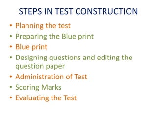 STEPS IN TEST CONSTRUCTION
• Planning the test
• Preparing the Blue print
• Blue print
• Designing questions and editing the
question paper
• Administration of Test
• Scoring Marks
• Evaluating the Test
 