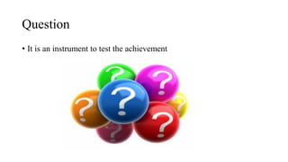Question
• It is an instrument to test the achievement
 