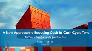 A New Approach to Reducing Cash-to-Cash Cycle Time
The Value of Reducing Cash-to-Cash Cycle Time
Webinar, June 19, 2018
PRE SE NTE D BY
Blueprint 360
 