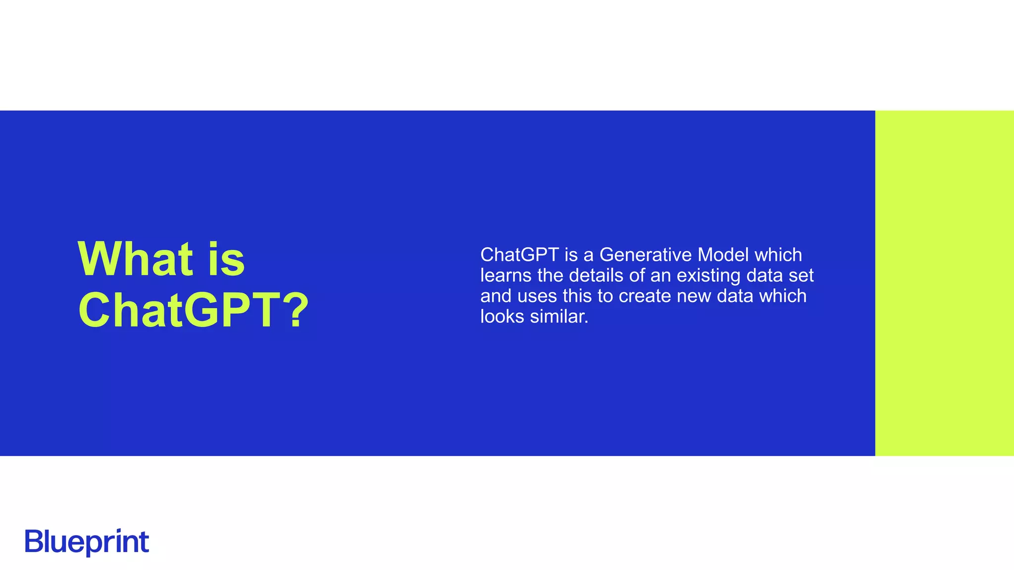 What is
ChatGPT?
ChatGPT is a Generative Model which
learns the details of an existing data set
and uses this to create new data which
looks similar.
 