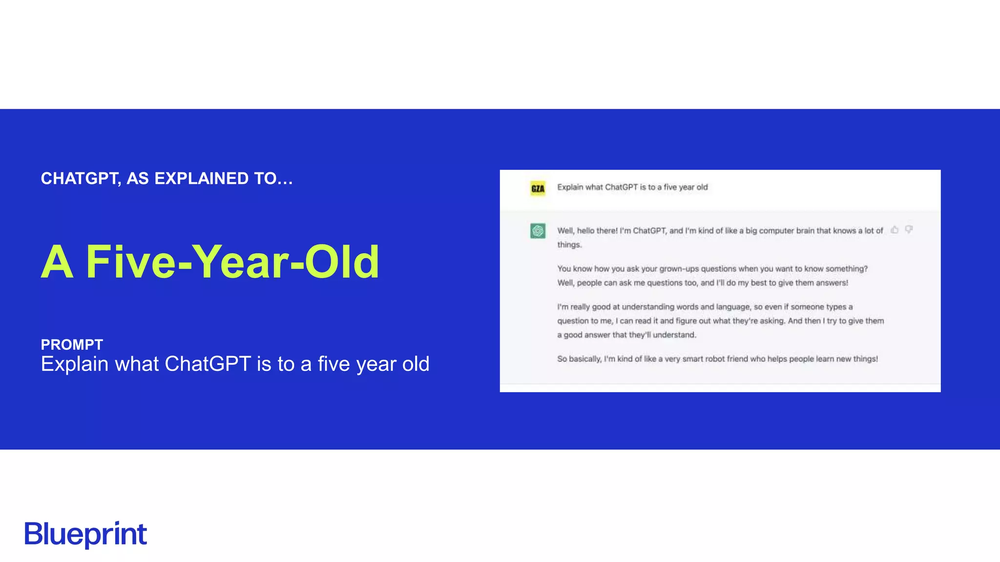 CHATGPT, AS EXPLAINED TO…
A Five-Year-Old
PROMPT
Explain what ChatGPT is to a five year old
 