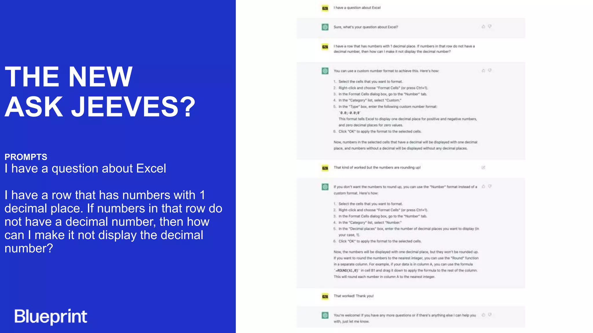 THE NEW
ASK JEEVES?
PROMPTS
I have a question about Excel
I have a row that has numbers with 1
decimal place. If numbers in that row do
not have a decimal number, then how
can I make it not display the decimal
number?
 