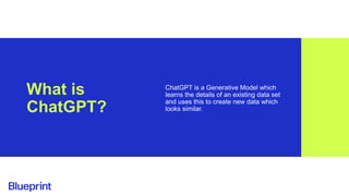What is
ChatGPT?
ChatGPT is a Generative Model which
learns the details of an existing data set
and uses this to create new data which
looks similar.
 