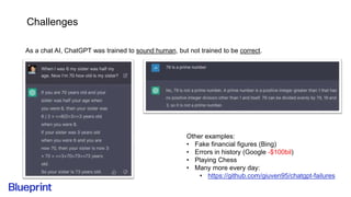 Challenges
As a chat AI, ChatGPT was trained to sound human, but not trained to be correct.
Other examples:
• Fake financial figures (Bing)
• Errors in history (Google -$100bil)
• Playing Chess
• Many more every day:
• https://github.com/giuven95/chatgpt-failures
 